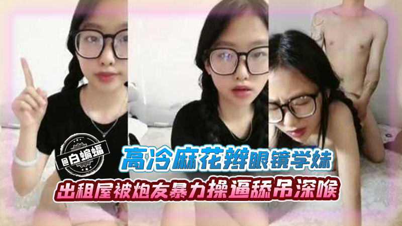 高冷麻花板眼镜学妹出租屋被炮友暴力操逼吃屌深喉